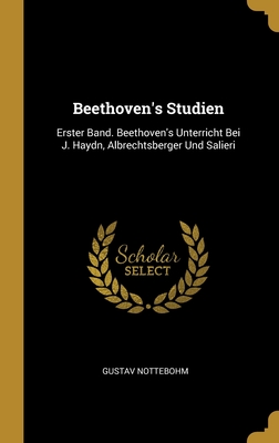 Beethoven's Studien: Erster Band. Beethoven's Unterricht Bei J. Haydn, Albrechtsberger Und Salieri - Nottebohm, Gustav