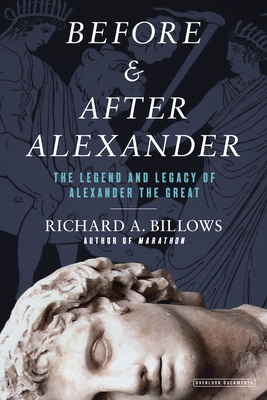 Before and After Alexander: The Legend and Legacy of Alexander the Great - Billows, Richard A