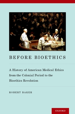 Before Bioethics: A History of American Medical Ethics from the Colonial Period to the Bioethics Revolution - Baker, Robert