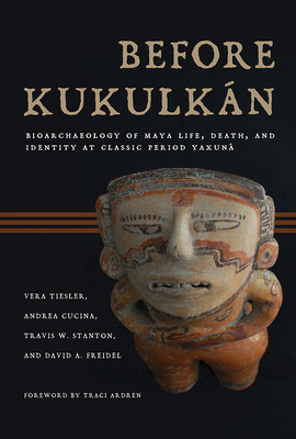Before Kukulkn: Bioarchaeology of Maya Life, Death, and Identity at Classic Period Yaxun - Tiesler, Vera, and Cucina, Andrea, and Stanton, Travis W