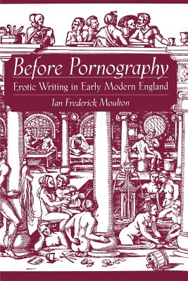 Before Pornography: Erotic Writing in Early Modern England - Moulton, Ian Frederick