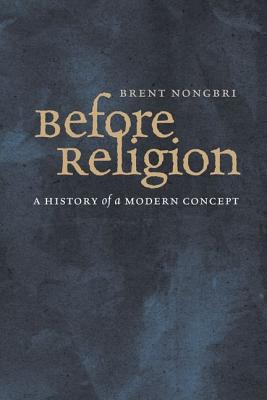 Before Religion: A History of a Modern Concept - Nongbri, Brent