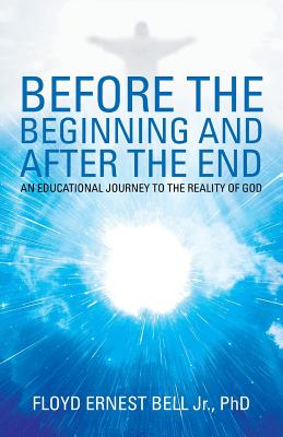 Before the Beginning and After the End: An Educational Journey to the Reality of God - Bell, Floyd Ernest, Jr., PhD