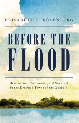 Before the Flood: Destruction, Community, and Survival in the Drowned Towns of the Quabbin - Rosenberg, Elisabeth C