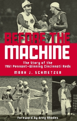 Before the Machine: The Story of the 1961 Pennant-Winning Reds - Schmetzer, Mark J, and Rhodes, Greg (Foreword by)
