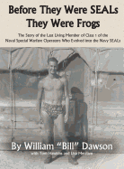 Before They Were SEALs They Were Frogs: The Story of the Last Living Member of Class 1 of the Naval Special Warfare Operators Who Evolved into the Navy SEALs