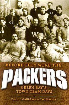 Before They Were the Packers: Green Bay's Town Team Days - Gullickson, Denis, and Hanson, Carl