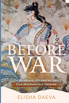 Before War: On Marriage, Hierarchy, and Our Matriarchal Origins - Daeva, Elisha