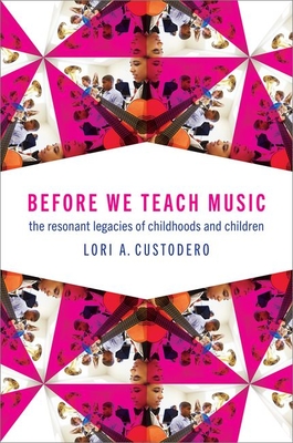 Before We Teach Music: The Resonant Legacies of Childhoods and Children - Custodero, Lori A