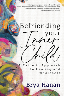Befriending Your Inner Child: A Catholic Approach to Healing and Wholeness - Hanan, Brya