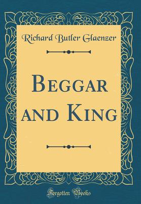 Beggar and King (Classic Reprint) - Glaenzer, Richard Butler