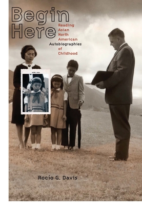 Begin Here: Reading Asian North American Autobiographies of Childhood - Davis, Rocio G