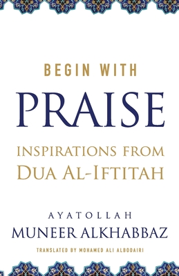 Begin with Praise: Inspirations from Du'a al-Iftitah - Albodairi, Mohamed Ali (Translated by), and Al-Khabbaz, Sayyid Muneer