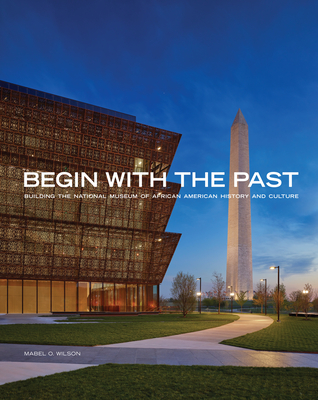 Begin with the Past: Building the National Museum of African American History and Culture - Wilson, Mabel O, and Bunch III, Lonnie G (Foreword by)