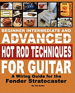 Beginner Intermediate and Advanced Hot Rod Techniques for Guitar: A Wiring Guide for the Fender Stratocaster