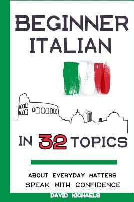 Beginner Italian in 32 Topics: Speak with Confidence About Everyday Matters. - Michaels, David