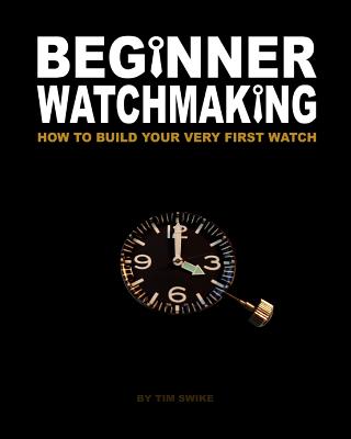 Beginner Watchmaking: How to Build Your Very First Watch - Swike, Tim A