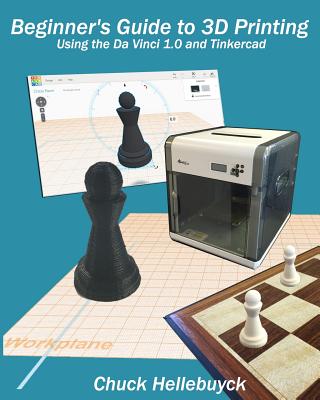 Beginner's Guide to 3D Printing (Black & White Interior): Using the Da Vinci 1.0 and Tinkercad - Hellebuyck, Chuck