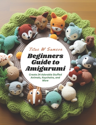 Beginners Guide to Amigurumi: Create 24 Adorable Stuffed Animals, Keychains, and More - Samson, Titus W