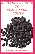Beginner's Guide to Black Seed Cumin: Alternative Healing and Natural Health Remedies with Black Seed Cumin: Everything You Need To Know