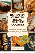 Beginner's Guide to Bread Machine Cooking: 1500 Days of Fail-Safe Recipes, From Simple Hands-Off Creations to Expert Tips
