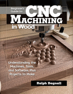 Beginner's Guide to CNC Woodworking: Understanding the Machines, Tools and Software, Plus Projects to Make
