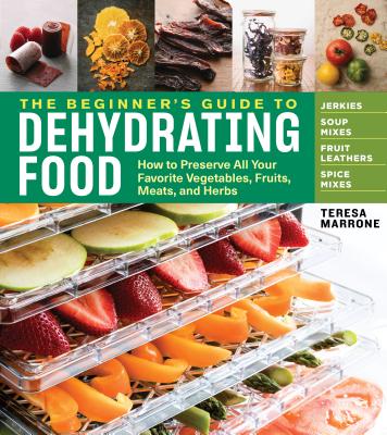 Beginner's Guide to Dehydrating Food: How to Preserve all Your Favorite Vegetables, Fruits, Meats and Herbs - Marrone, Teresa