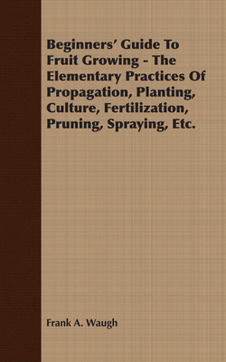 Beginners' Guide To Fruit Growing - The Elementary Practices Of Propagation, Planting, Culture, Fertilization, Pruning, Spraying, Etc. - Waugh, Frank A