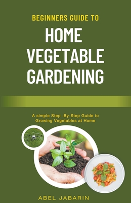 Beginners Guide to Home Vegetable Gardening - Jabarin, Abel