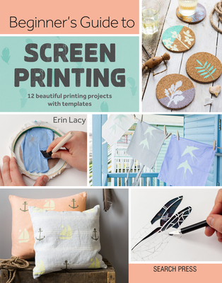 Beginner's Guide to Screen Printing: 12 Beautiful Printing Projects with Templates - Lacy, Erin