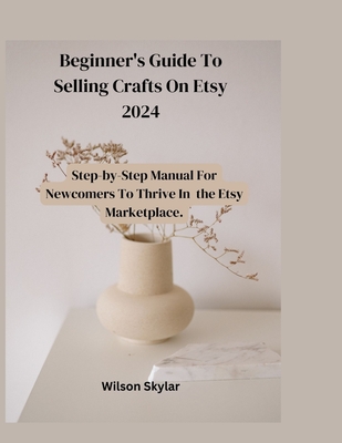 Beginner's Guide To Selling Crafts On Etsy: Step_by_step Manual For Newcomers to Thrive in the Marketplace. - Skylar, Wilson