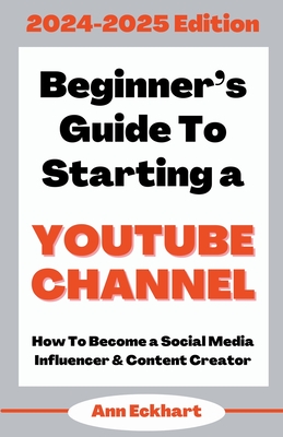 Beginner's Guide To Starting a YouTube Channel 2024-2025 Edition - Eckhart, Ann