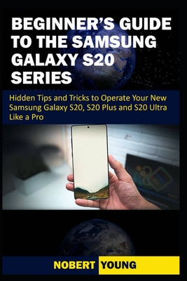 Beginner's Guide to the Samsung Galaxy S20 Series: Hidden Tips and Tricks to Operate Your New Samsung Galaxy S20, S20 Plus, and S20 Ultra Like a Pro - Young, Nobert