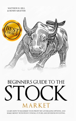 Beginners Guide to the Stock Market: Learn How to Maximize your Profit by Leveraging Options and Make Money with Penny Stocks, Future, and Dividend Investing. The Perfect Book for Every Investor - Hill, Matthew R