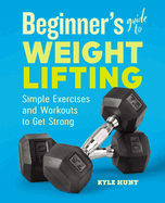 Beginner's Guide to Weight Lifting: Simple Exercises and Workouts to Get Strong