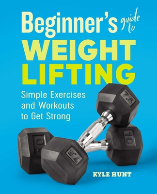 Beginner's Guide to Weight Lifting: Simple Exercises and Workouts to Get Strong - Hunt, Kyle
