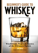 Beginner's Guide to Whiskey: Traditions, Types, and Tastes of the Ultimate Spirit