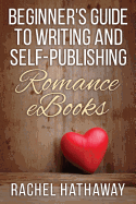 Beginner's Guide to Writing and Self-Publishing Romance eBooks - Hathaway, Rachel