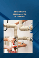 Beginner's Manual for Plumbing: Plumbing fundamentals how to fix normal pipes issues