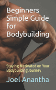 Beginners Simple Guide for Bodybuilding: Staying Motivated on Your Bodybuilding Journey