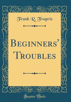 Beginners' Troubles (Classic Reprint) - Fraprie, Frank R