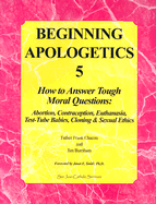 Beginning Apologetics 5: How to Answer Tough Moral Questions: Abortion, Contraception, Euthanasia, Test-Tube Babies, Cloning & Sexual Ethics