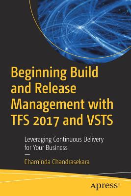 Beginning Build and Release Management with TFS 2017 and VSTS: Leveraging Continuous Delivery for Your Business - Chandrasekara, Chaminda