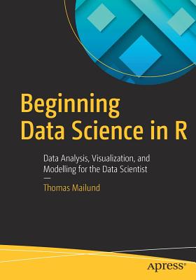 Beginning Data Science in R: Data Analysis, Visualization, and Modelling for the Data Scientist - Mailund, Thomas