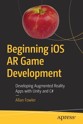 Beginning IOS AR Game Development: Developing Augmented Reality Apps with Unity and C# - Fowler, Allan