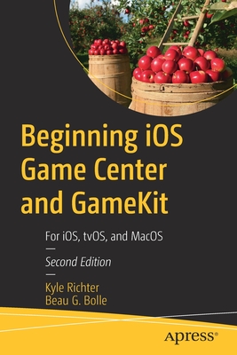 Beginning iOS Game Center and GameKit: For iOS, tvOS, and MacOS - Richter, Kyle, and Bolle, Beau G.