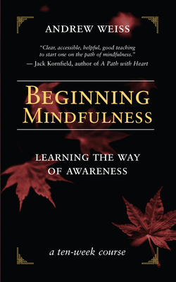 Beginning Mindfulness: Learning the Way of Awareness: A Ten Week Course - Weiss, Andrew