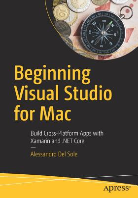 Beginning Visual Studio for Mac: Build Cross-Platform Apps with Xamarin and .Net Core - Del Sole, Alessandro