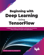 Beginning with Deep Learning Using TensorFlow: A Beginners Guide to TensorFlow and Keras for Practicing Deep Learning Principles and Applications