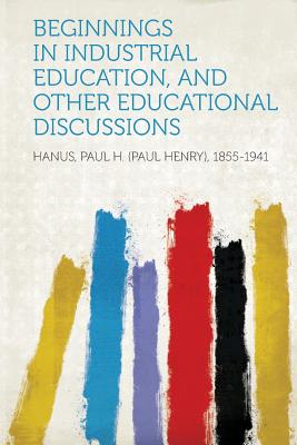 Beginnings in Industrial Education, and Other Educational Discussions - 1855-1941, Hanus Paul H (Paul Henry)